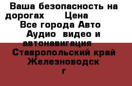 Ваша безопасность на дорогах!!! › Цена ­ 9 990 - Все города Авто » Аудио, видео и автонавигация   . Ставропольский край,Железноводск г.